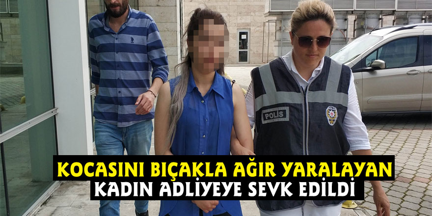 Kocasını bıçakla ağır yaralayan kadın adliyeye sevk edildi