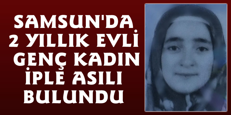 Samsun'da 2 yıllık evli genç kadın iple asılı bulundu