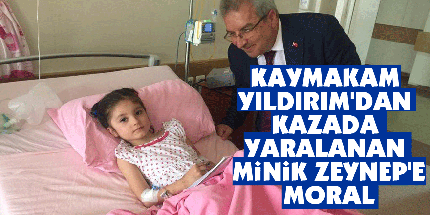 Kaymakam Yıldırım'dan kazada yaralanan minik Zeynep'e moral