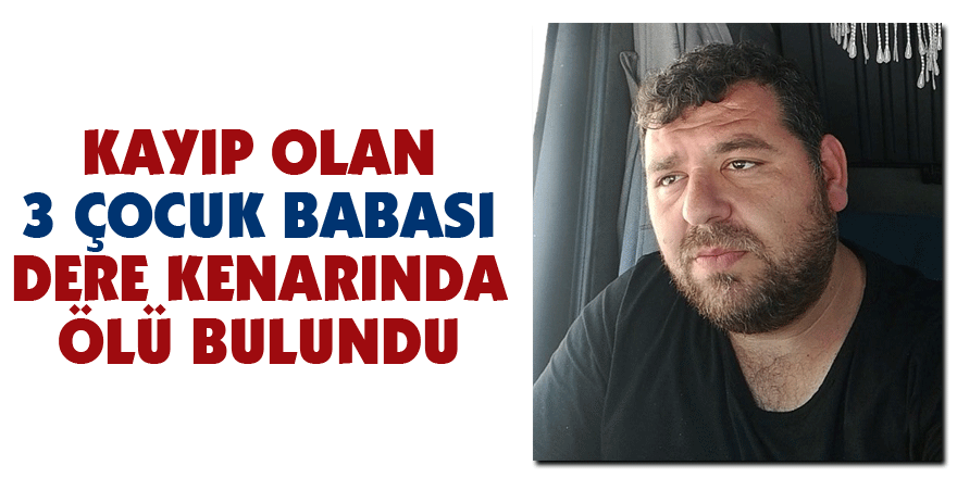 Kayıp olan 3 çocuk babası dere kenarında ölü bulundu