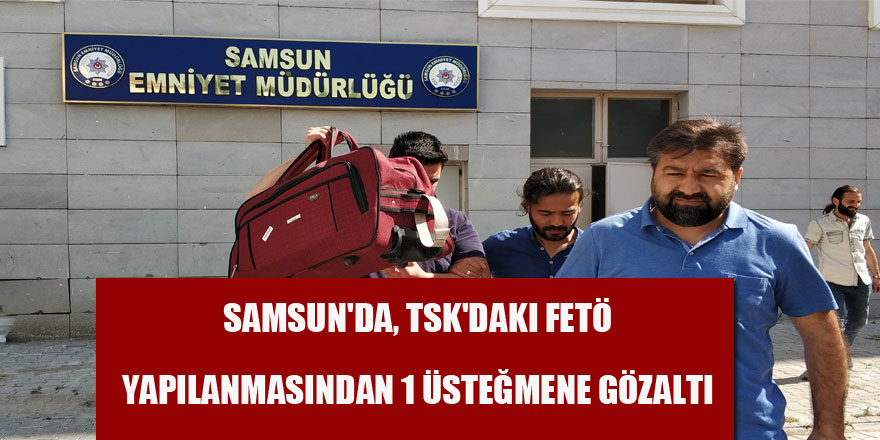  Samsun'da, TSK'daki FETÖ yapılanmasından 1 üsteğmene gözaltı 