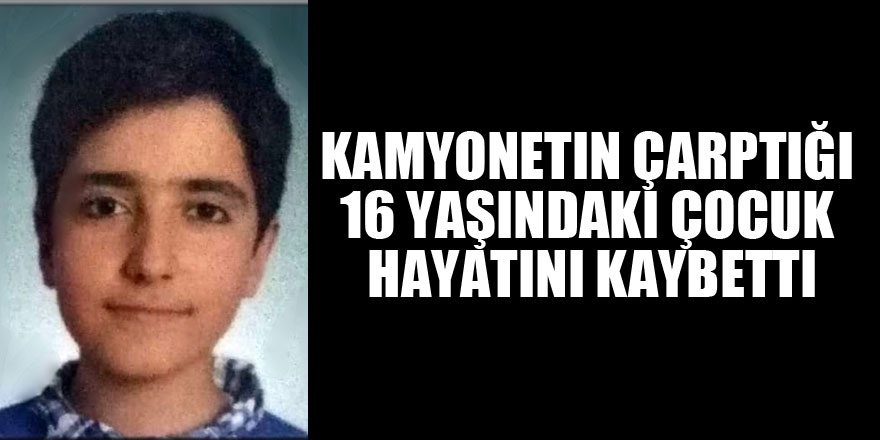 Kamyonetin çarptığı 16 yaşındaki çocuk hayatını kaybetti 
