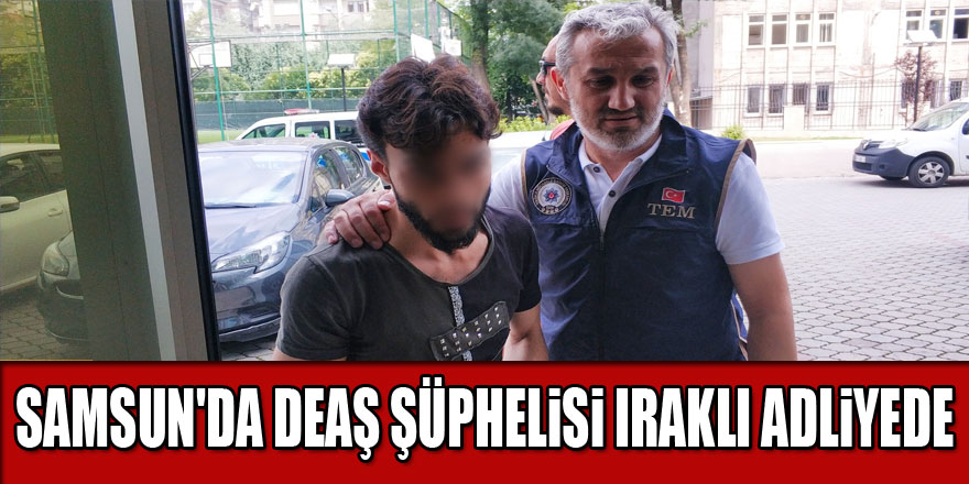 Samsun'da DEAŞ şüphelisi Iraklı adliyede 