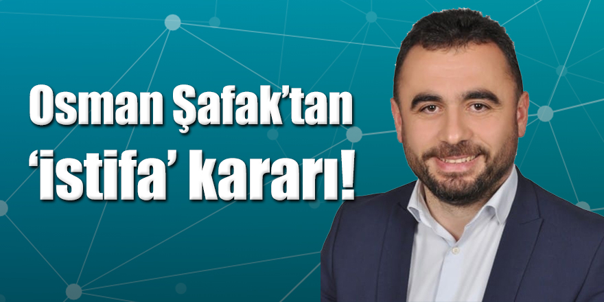 Osman Şafak’tan ‘istifa’ kararı!