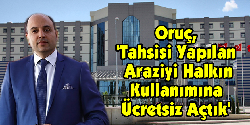 Oruç, 'Tahsisi Yapılan Araziyi Halkın Kullanımına Ücretsiz Açtık'