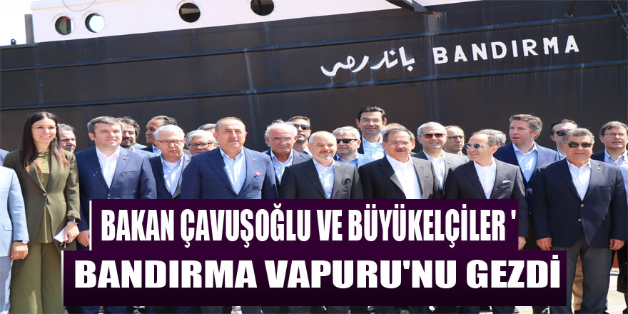Bakan Çavuşoğlu ve büyükelçiler 'Bandırma Vapuru'nu gezdi 