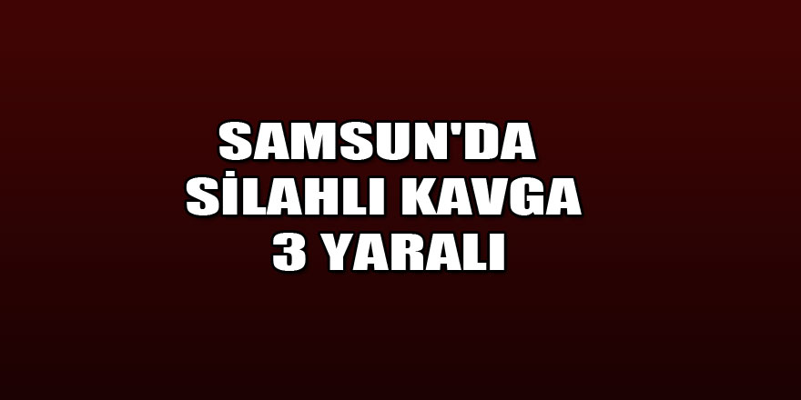 Samsun'da silahlı kavga: 3 yaralı 