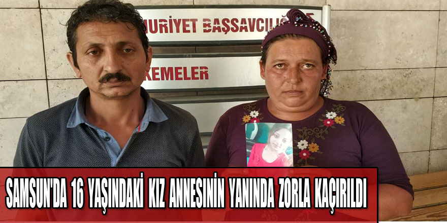 Samsun'da 16 yaşındaki kız annesinin yanında zorla kaçırıldı 
