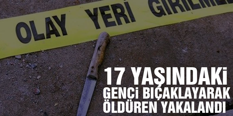 17 yaşındaki genci bıçaklayarak öldüren yakalandı