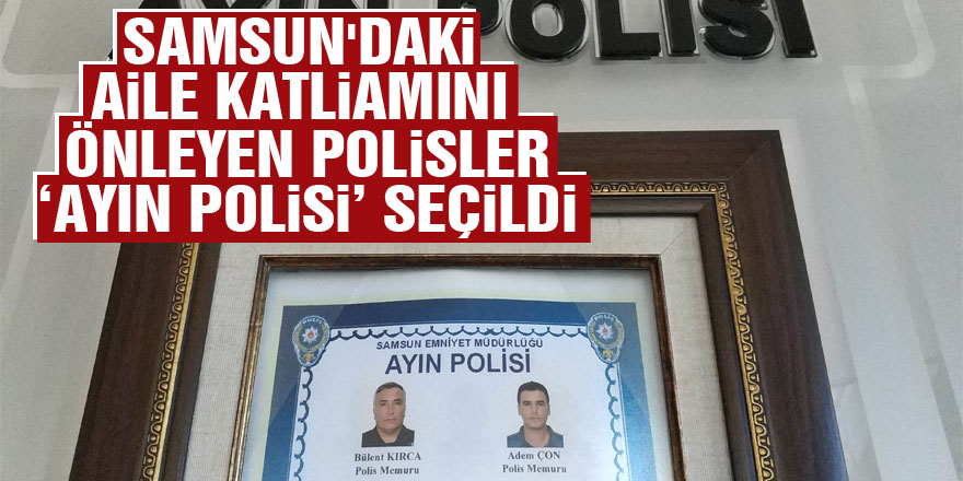 Samsun'daki aile katliamını önleyen polisler ‘ayın polisi’ seçildi