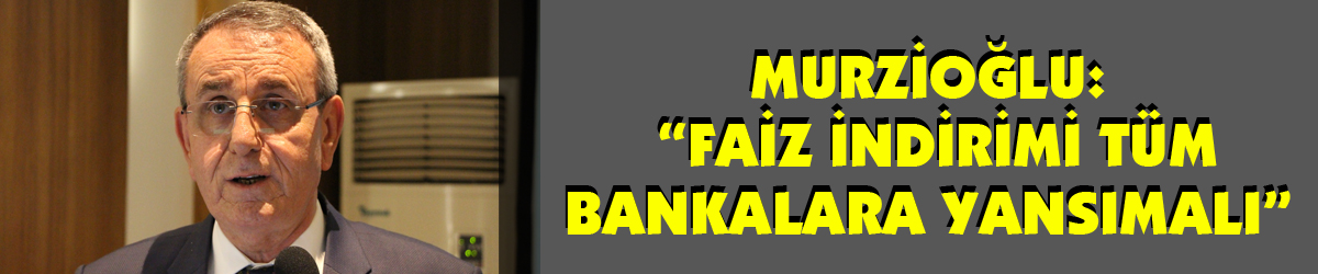 Murzioğlu: “Faiz indirimi tüm bankalara yansımalı”