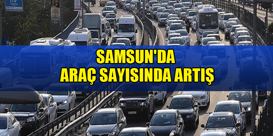 Samsun'daki araç sayısı bir önceki yıla göre 7 bin 5 adet arttı