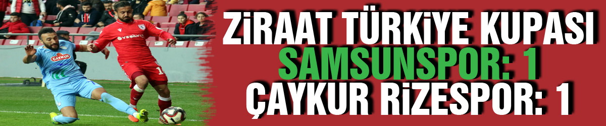 Ziraat Türkiye Kupası: Samsunspor: 1 - Çaykur Rizespor: 1
