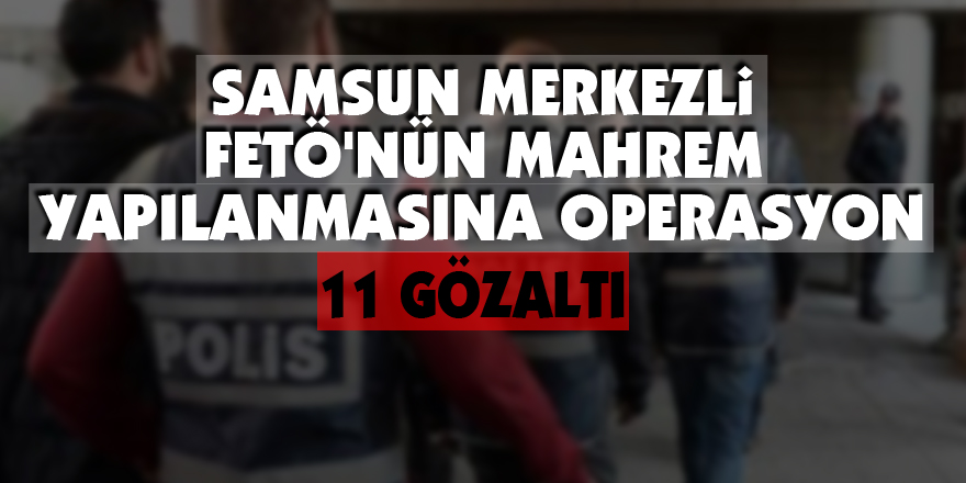 Samsun merkezli FETÖ'nün mahrem yapılanmasına operasyon: 11 gözaltı