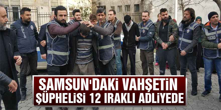 Samsun'daki vahşetin şüphelisi 12 Iraklı adliyede
