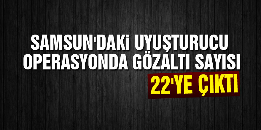 Samsun'daki uyuşturucu operasyonda gözaltı sayısı 22'ye çıktı