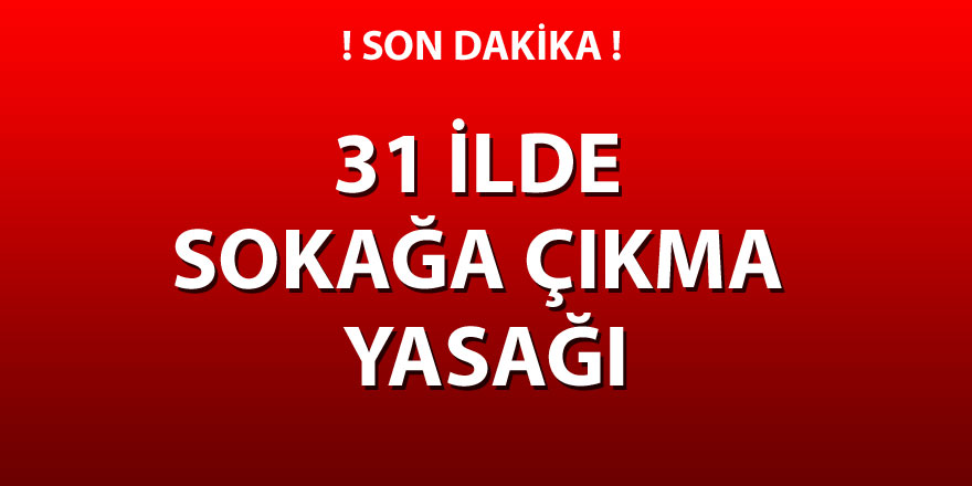 31 İlde sokağa çıkma yasağı ilan edildi