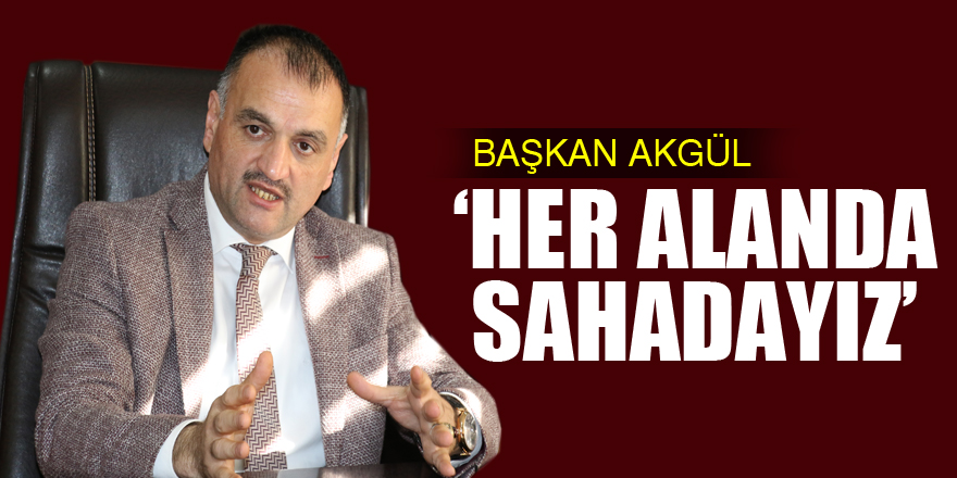 BAŞKAN AKGÜL ‘HER ALANDA SAHADAYIZ’