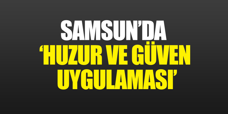 Samsun’da ‘Huzur ve Güven Uygulaması’