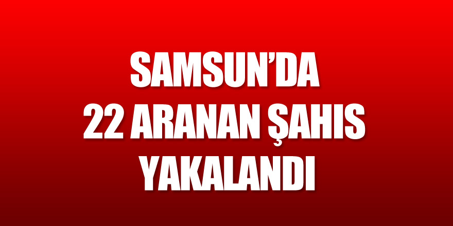  Samsun’da 22 aranan şahıs yakalandı