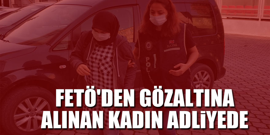 FETÖ'den gözaltına alınan kadın adliyede