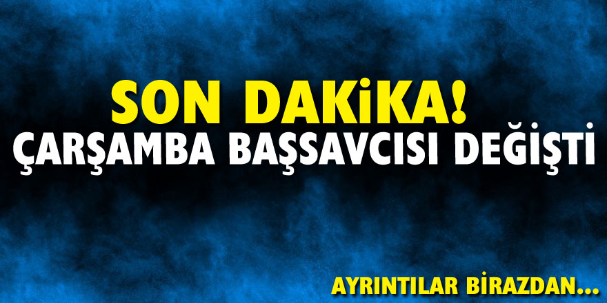 SON DAKİKA! ÇARŞAMBA BAŞSAVCISI DEĞİŞTİ!