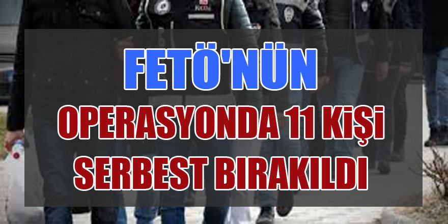 FETÖ'nün yeni yapılanmasına yönelik operasyonda 11 kişi serbest bırakıldı