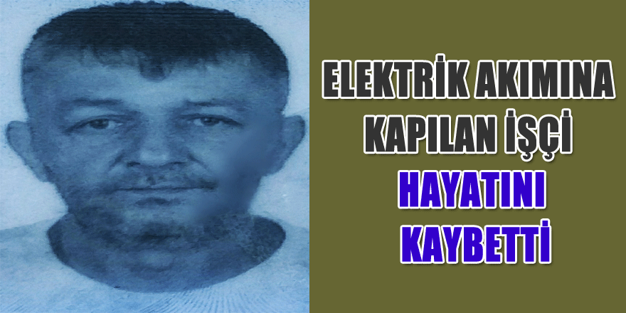 Elektrik akımına kapılan işçi hayatını kaybetti