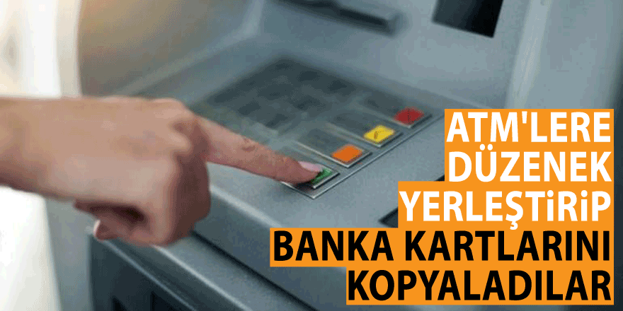 ATM'lere düzenek yerleştirip banka kartlarını kopyaladılar