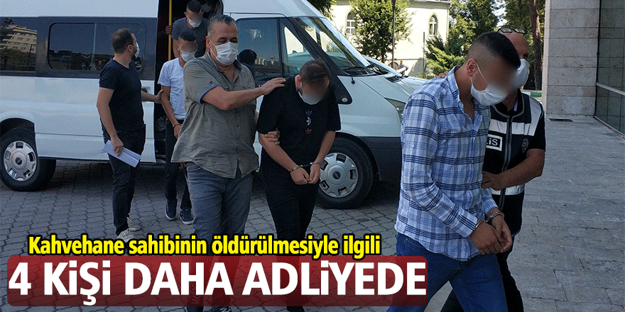 Kahvehane sahibinin öldürülmesiyle ilgili 4 kişi daha adliyeye sevk edildi