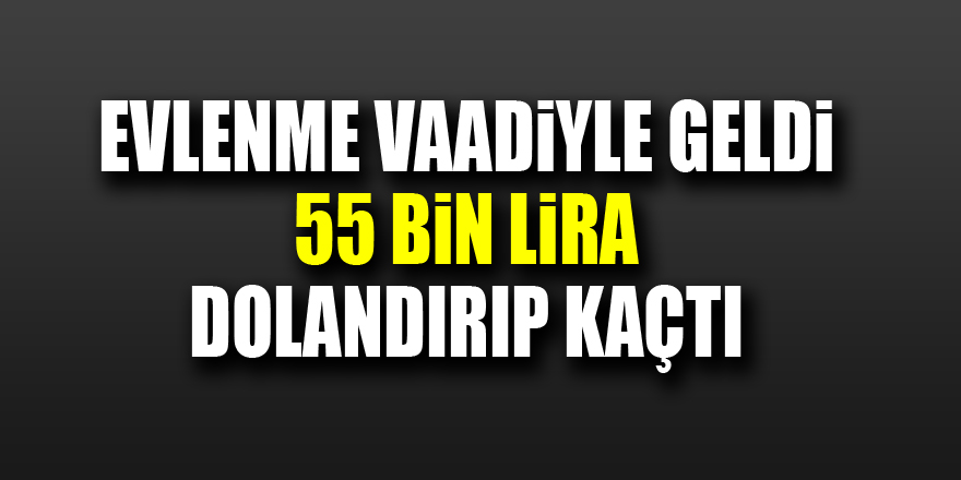 Evlenme vaadiyle geldi, 55 bin lira dolandırıp kaçtı