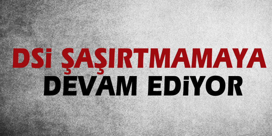 DSİ ŞAŞIRTMAMAYA DEVAM EDİYOR