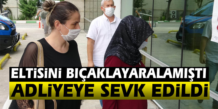 Eltisini bıçakla ağır yaralayan kadın adliyeye sevk edildi