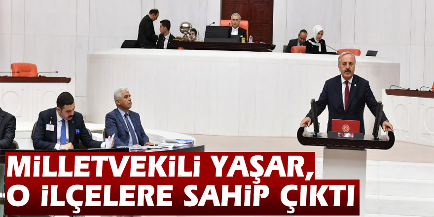 MİLLETVEKİLİ YAŞAR, O İLÇELERE SAHİP ÇIKTI