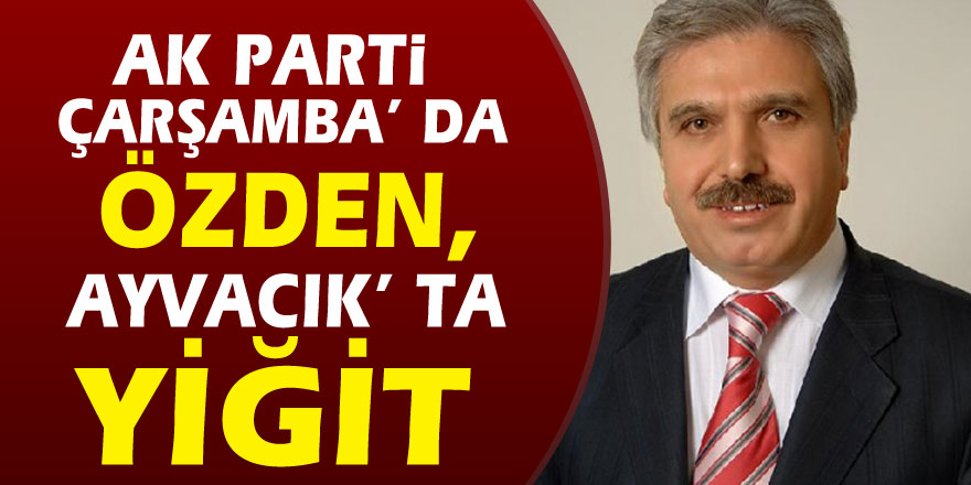 AK Parti Çarşamba’ da Özden, Ayvacık’ ta Yiğit