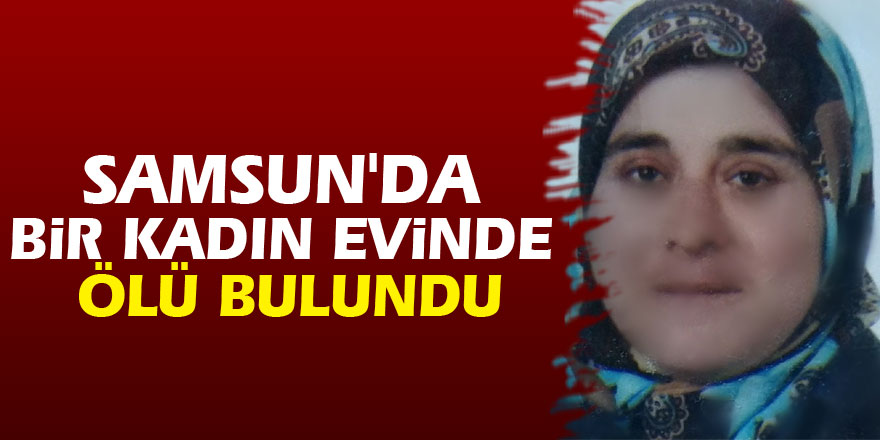 Samsun'da bir kadın evinde ölü bulundu