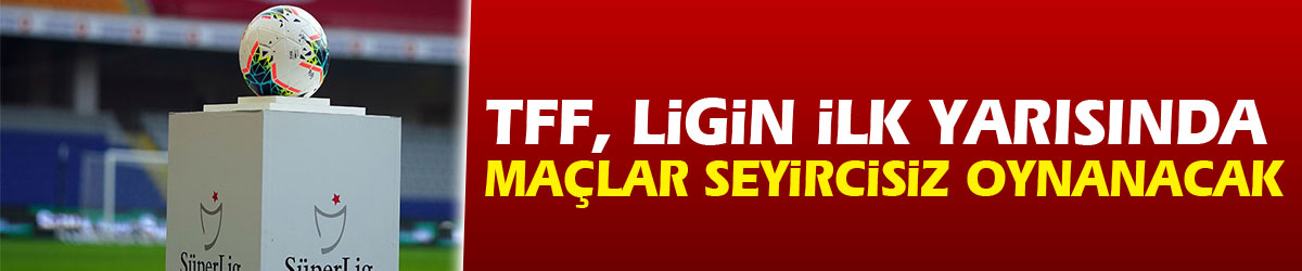 TFF, ligin ilk yarısında maçların seyircisiz oynanacağını açıkladı