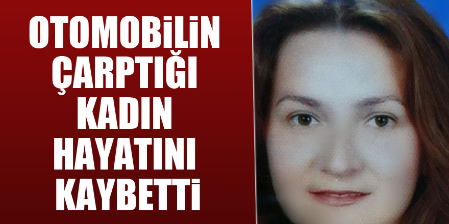 Otomobilin çarptığı kadın hayatını kaybetti