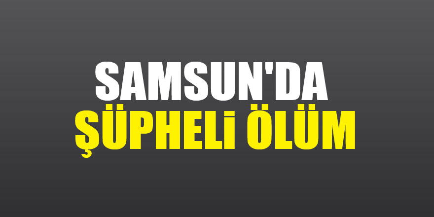 Samsun'da şüpheli ölüm