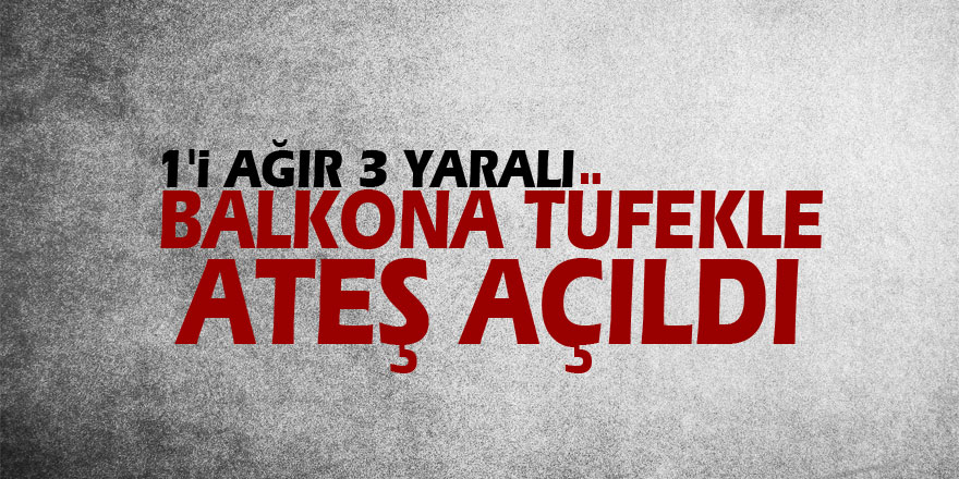 Balkona tüfekle ateş açıldı: 1'i ağır 3 yaralı