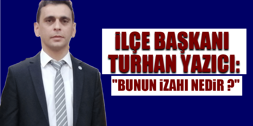 İlçe Başkanı Turhan Yazıcı: "Bunun izahı nedir ?"