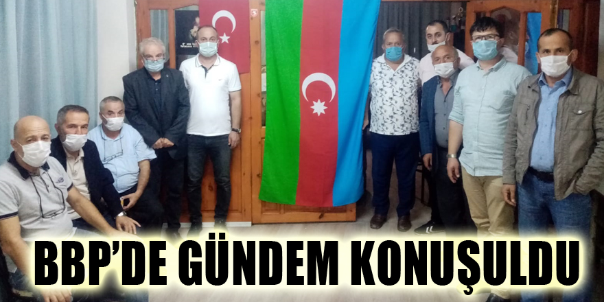 BBP’DE GÜNDEM KONUŞULDU