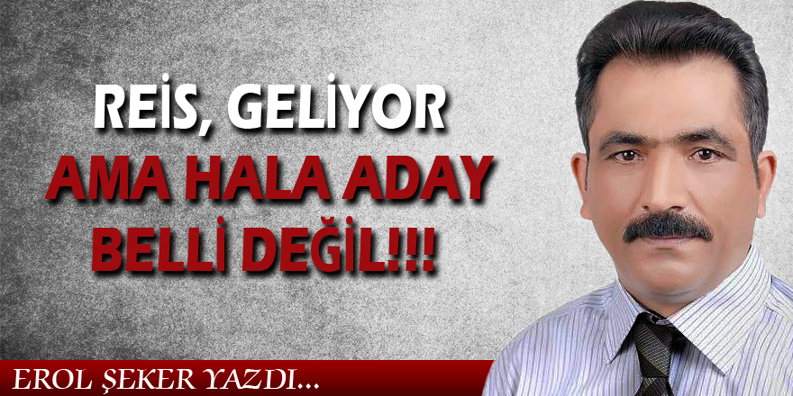 REİS, GELİYOR AMA HALA ADAY BELLİ DEĞİL!!!