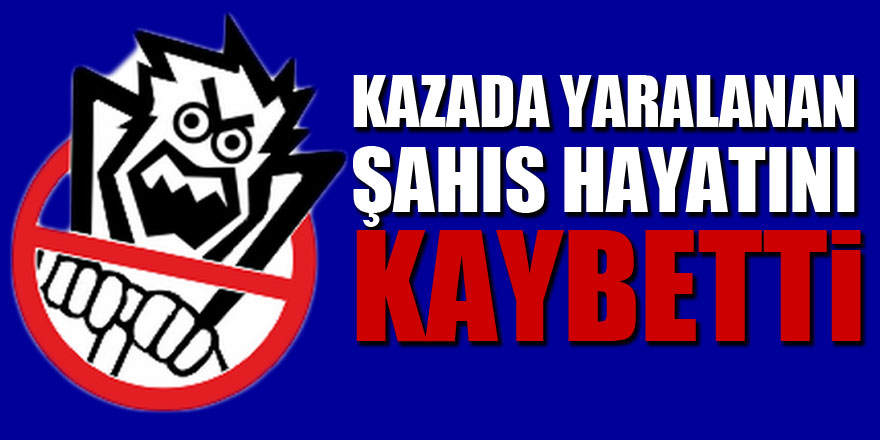 Kazada yaralanan şahıs hayatını kaybetti