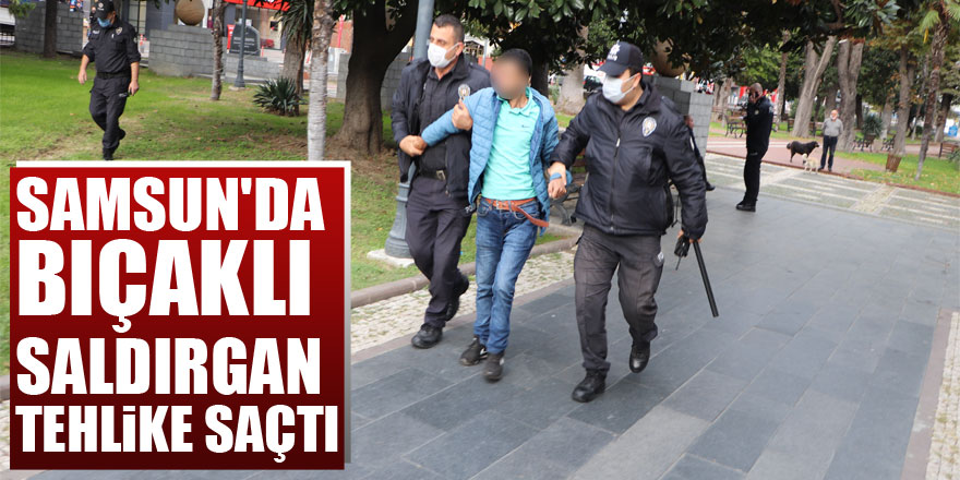 Samsun'da bıçaklı saldırgan tehlike saçtı