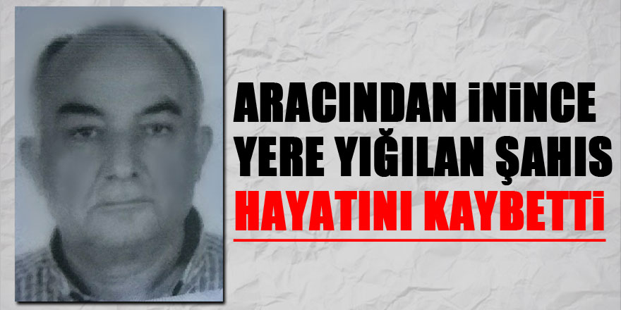 Aracından inince yere yığılan şahıs hayatını kaybetti