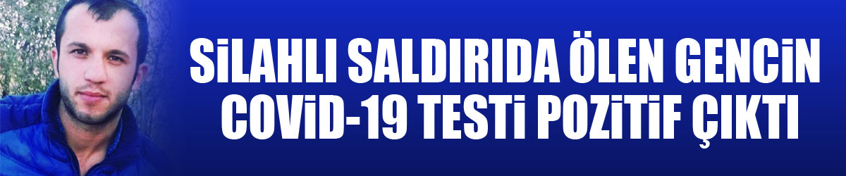 Silahlı saldırıda ölen gencin Covid-19 testi pozitif çıktı