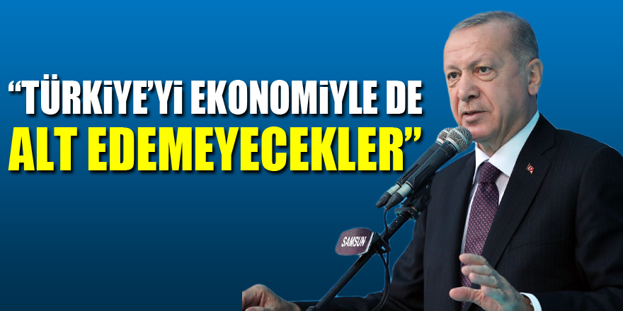 Cumhurbaşkanı Erdoğan: “Türkiye’yi ekonomiyle de alt edemeyecekler”