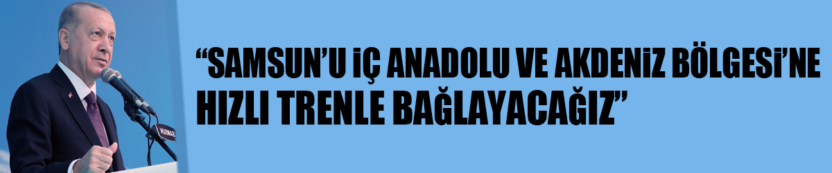 Cumhurbaşkanı Erdoğan: “Samsun’u İç Anadolu ve Akdeniz Bölgesi’ne hızlı trenle bağlayacağız”