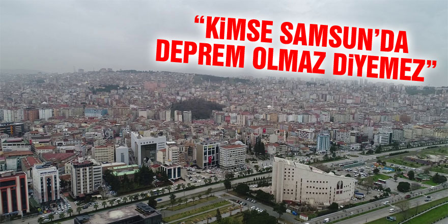  “Kimse Samsun’da deprem olmaz diyemez”